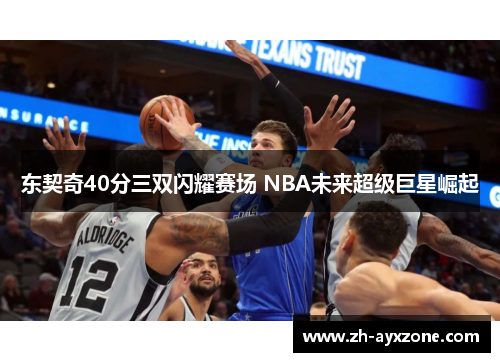 东契奇40分三双闪耀赛场 NBA未来超级巨星崛起