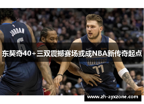 东契奇40+三双震撼赛场或成NBA新传奇起点