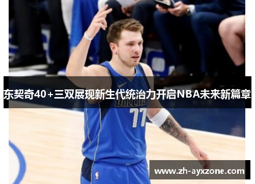 东契奇40+三双展现新生代统治力开启NBA未来新篇章