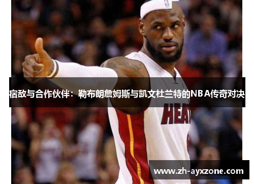 宿敌与合作伙伴：勒布朗詹姆斯与凯文杜兰特的NBA传奇对决